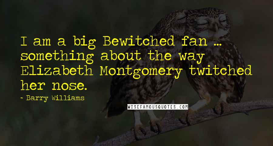 Barry Williams Quotes: I am a big Bewitched fan ... something about the way Elizabeth Montgomery twitched her nose.