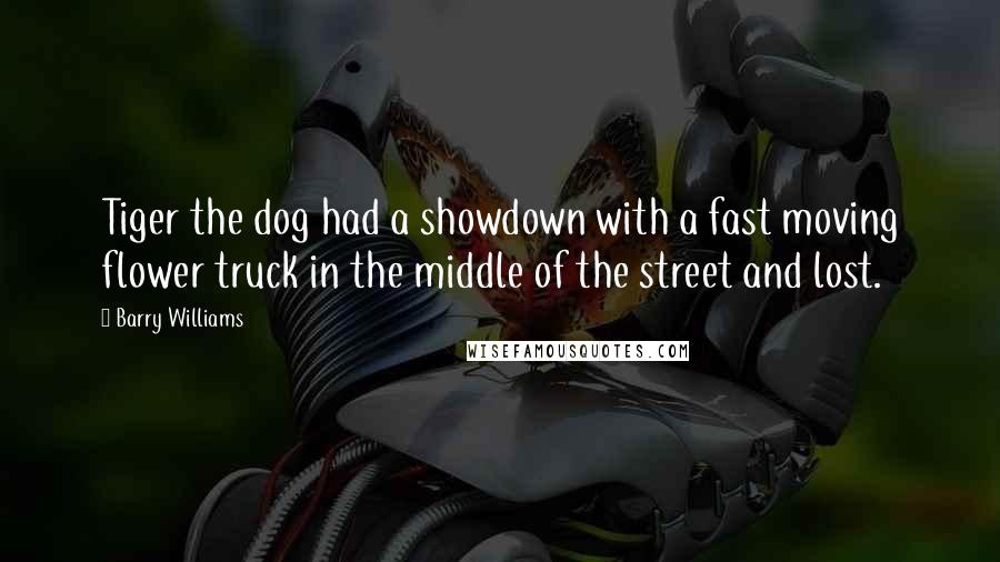 Barry Williams Quotes: Tiger the dog had a showdown with a fast moving flower truck in the middle of the street and lost.
