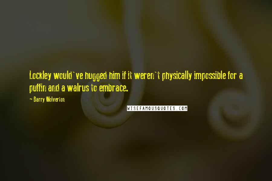 Barry Wolverton Quotes: Lockley would've hugged him if it weren't physically impossible for a puffin and a walrus to embrace.