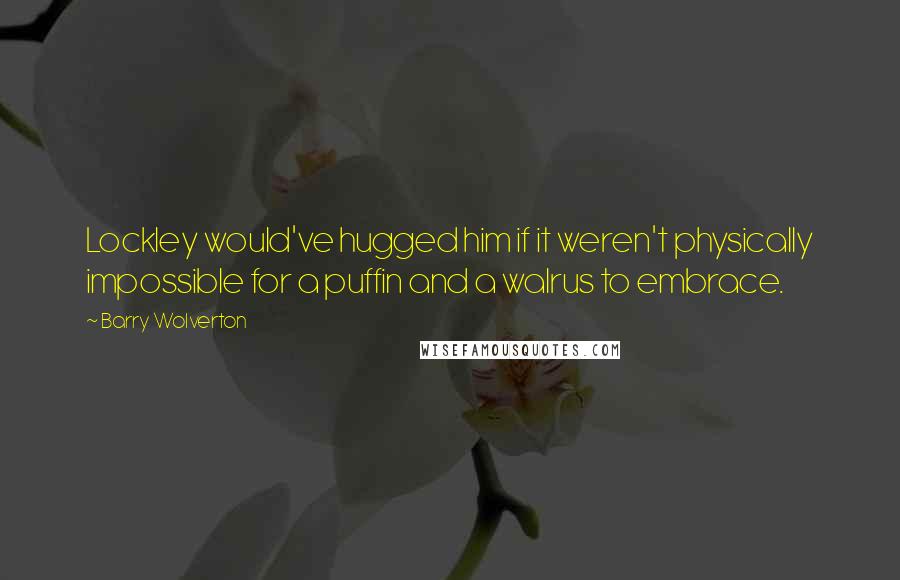 Barry Wolverton Quotes: Lockley would've hugged him if it weren't physically impossible for a puffin and a walrus to embrace.