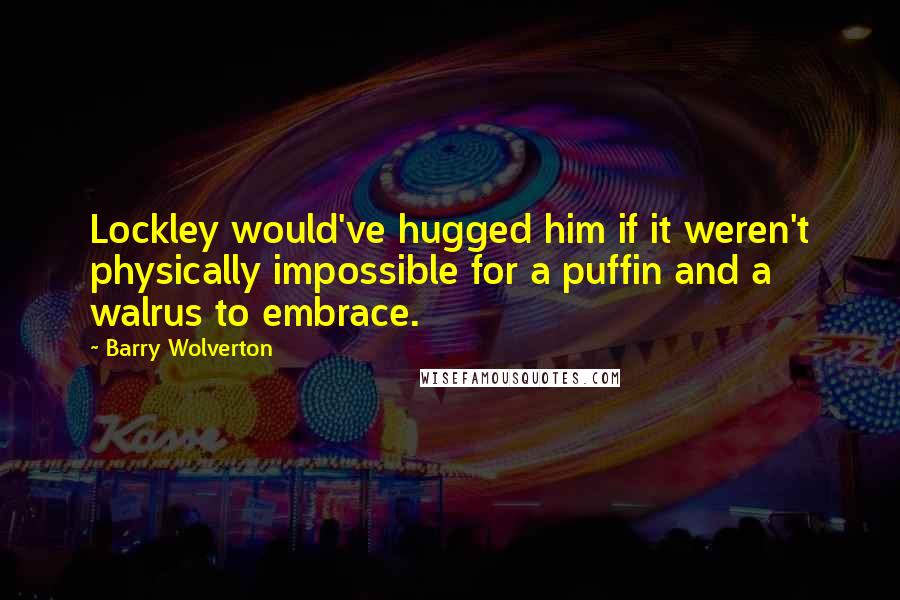 Barry Wolverton Quotes: Lockley would've hugged him if it weren't physically impossible for a puffin and a walrus to embrace.