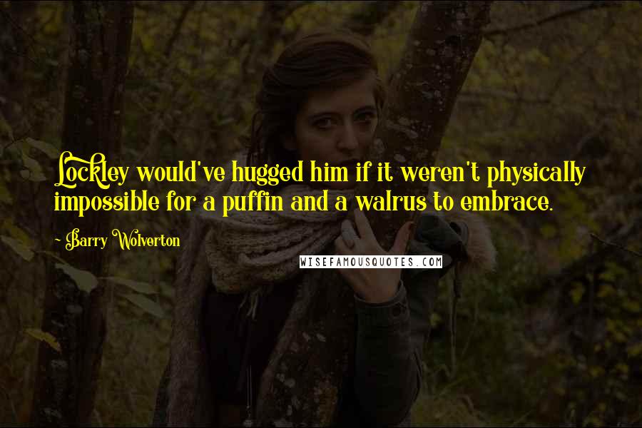 Barry Wolverton Quotes: Lockley would've hugged him if it weren't physically impossible for a puffin and a walrus to embrace.