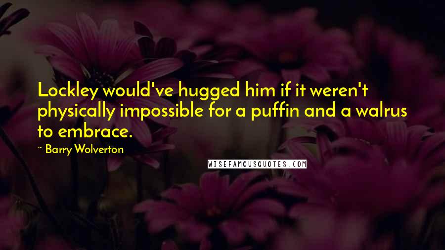 Barry Wolverton Quotes: Lockley would've hugged him if it weren't physically impossible for a puffin and a walrus to embrace.