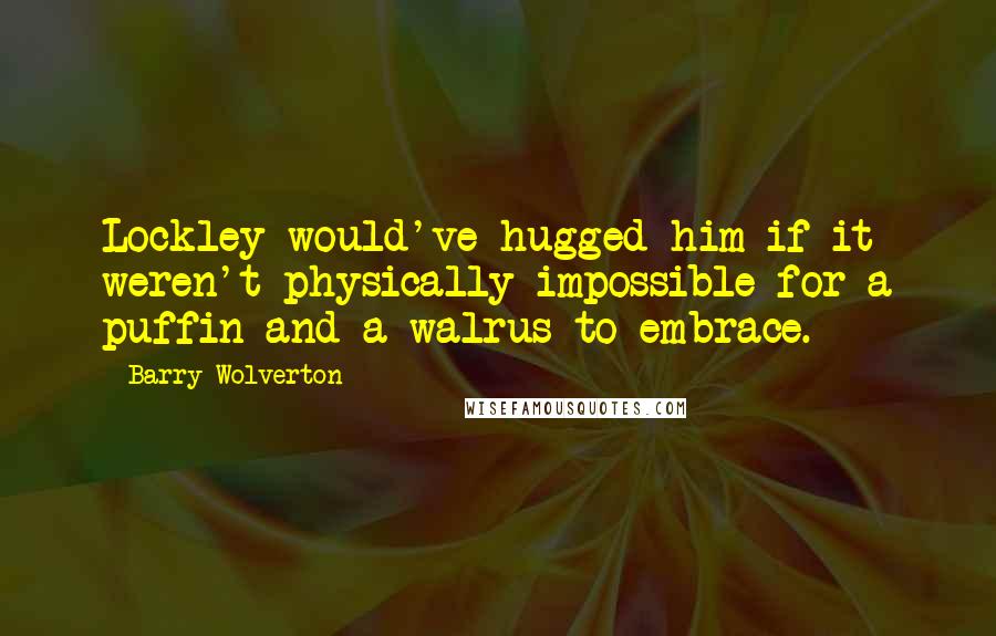Barry Wolverton Quotes: Lockley would've hugged him if it weren't physically impossible for a puffin and a walrus to embrace.