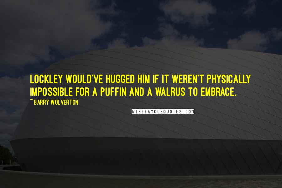Barry Wolverton Quotes: Lockley would've hugged him if it weren't physically impossible for a puffin and a walrus to embrace.