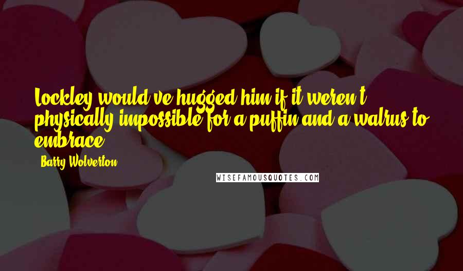 Barry Wolverton Quotes: Lockley would've hugged him if it weren't physically impossible for a puffin and a walrus to embrace.