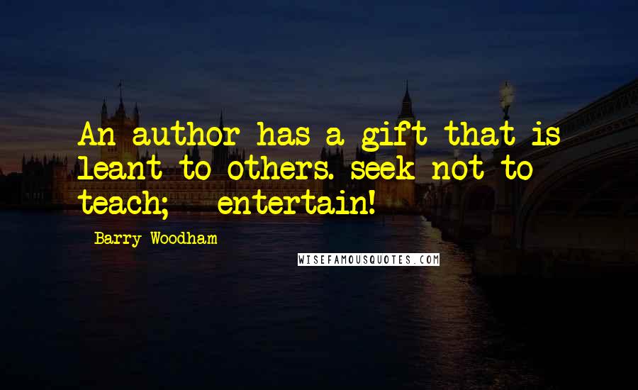 Barry Woodham Quotes: An author has a gift that is leant to others. seek not to teach; - entertain!