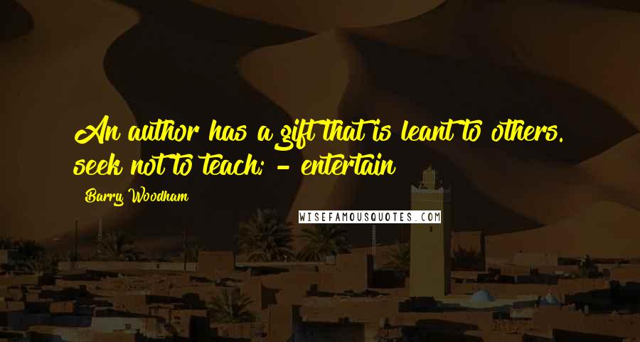 Barry Woodham Quotes: An author has a gift that is leant to others. seek not to teach; - entertain!