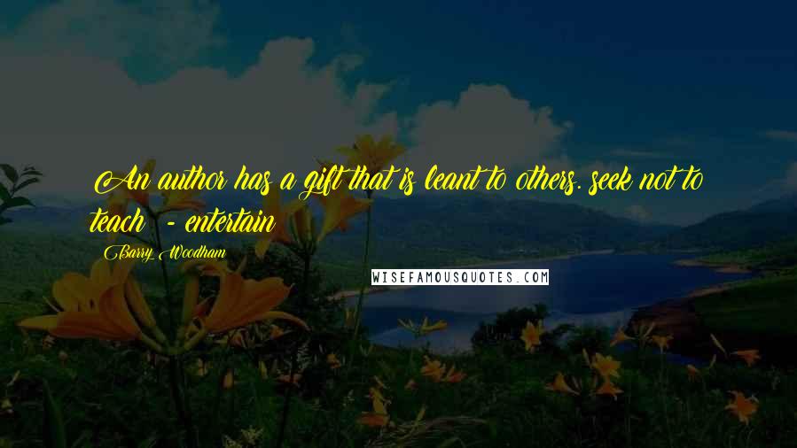 Barry Woodham Quotes: An author has a gift that is leant to others. seek not to teach; - entertain!