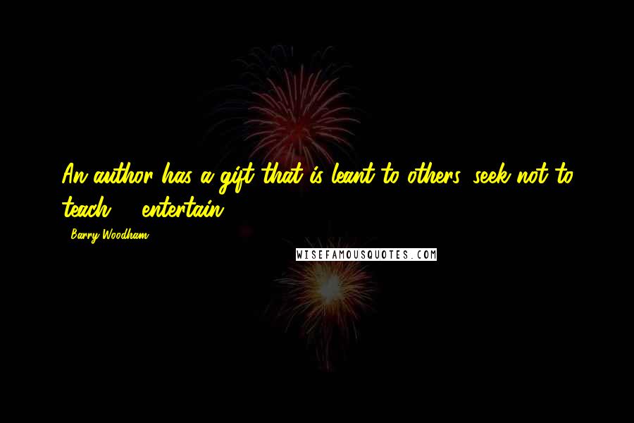 Barry Woodham Quotes: An author has a gift that is leant to others. seek not to teach; - entertain!