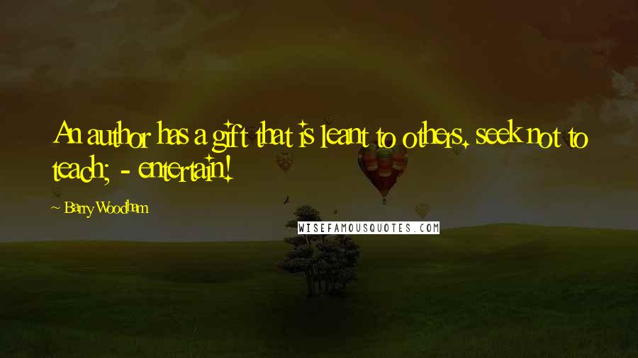 Barry Woodham Quotes: An author has a gift that is leant to others. seek not to teach; - entertain!