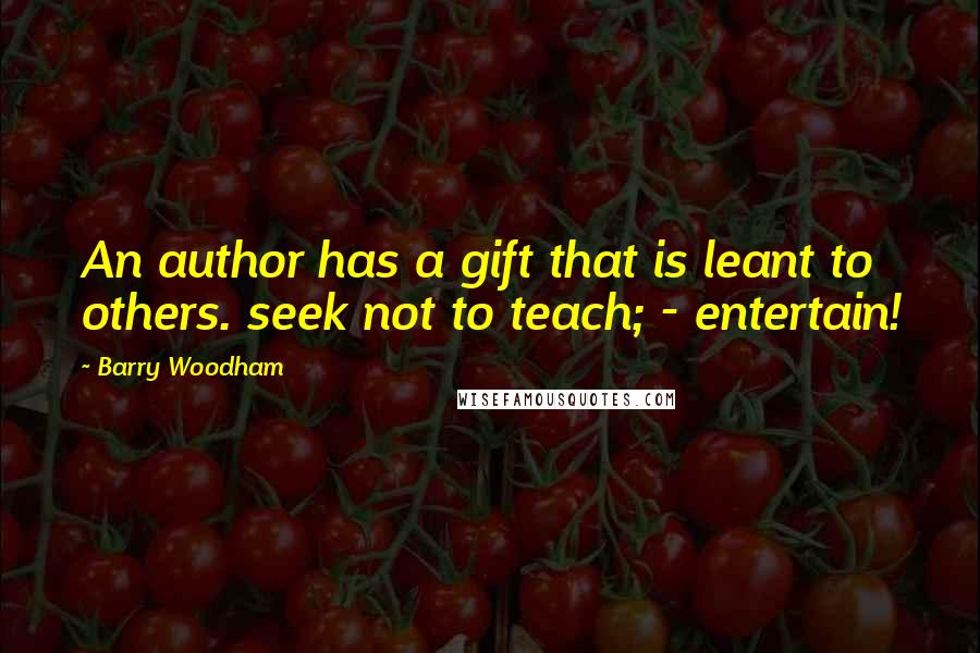 Barry Woodham Quotes: An author has a gift that is leant to others. seek not to teach; - entertain!