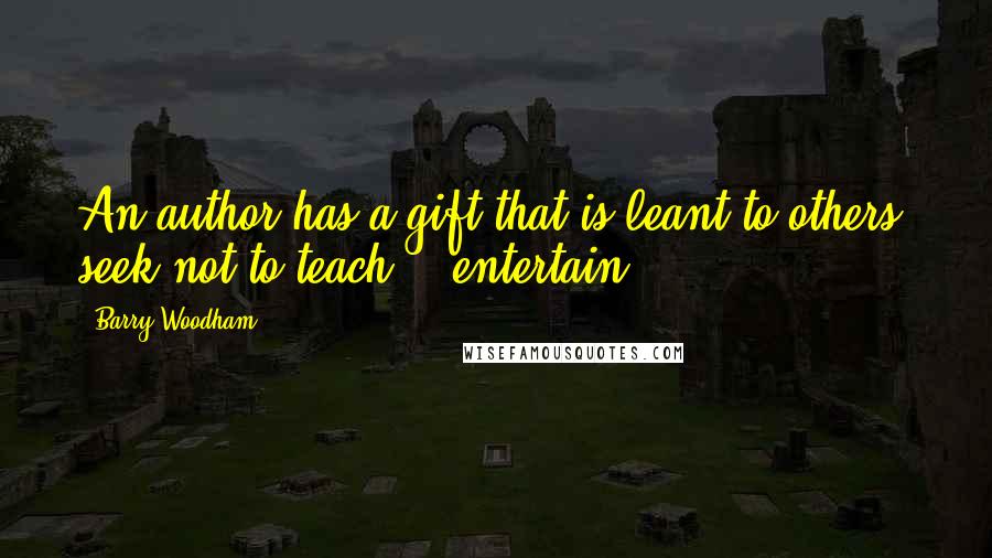 Barry Woodham Quotes: An author has a gift that is leant to others. seek not to teach; - entertain!