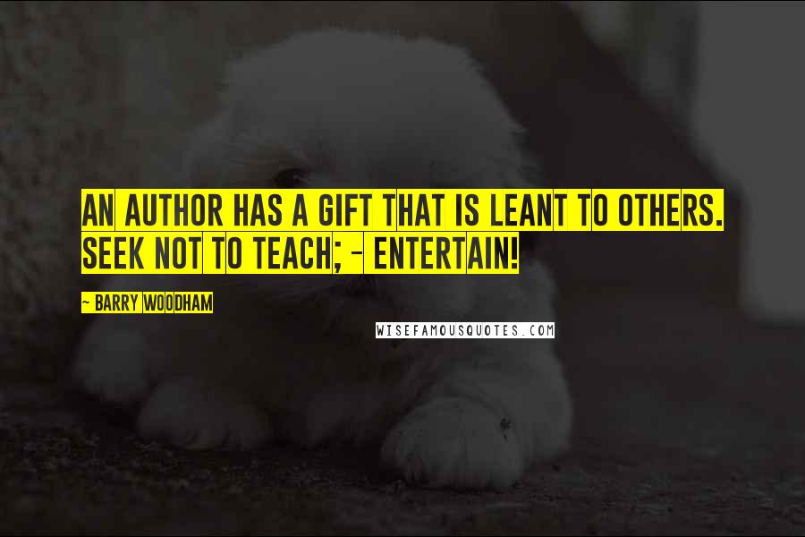 Barry Woodham Quotes: An author has a gift that is leant to others. seek not to teach; - entertain!