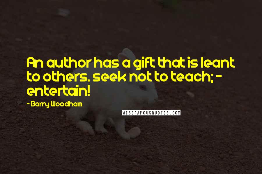 Barry Woodham Quotes: An author has a gift that is leant to others. seek not to teach; - entertain!