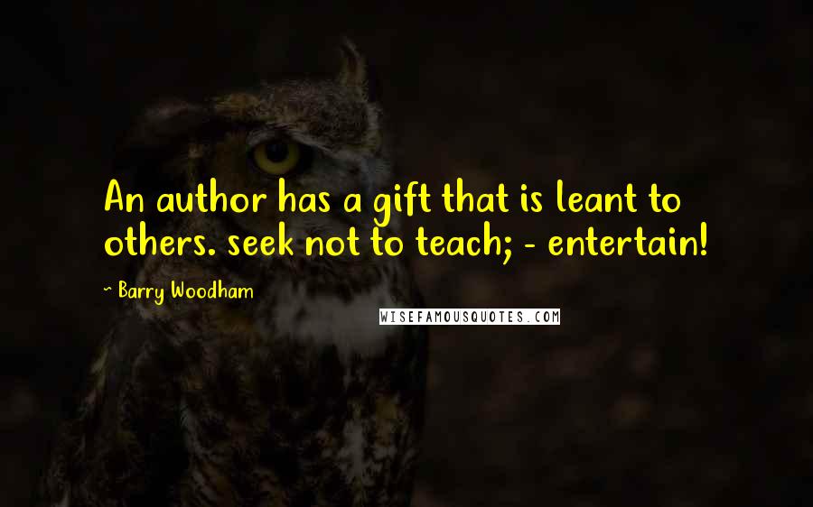 Barry Woodham Quotes: An author has a gift that is leant to others. seek not to teach; - entertain!