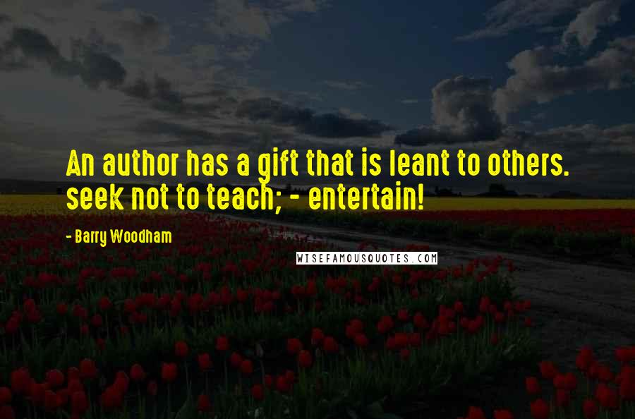 Barry Woodham Quotes: An author has a gift that is leant to others. seek not to teach; - entertain!