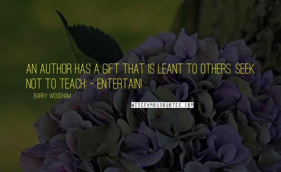 Barry Woodham Quotes: An author has a gift that is leant to others. seek not to teach; - entertain!