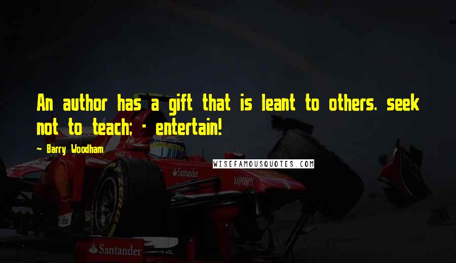 Barry Woodham Quotes: An author has a gift that is leant to others. seek not to teach; - entertain!