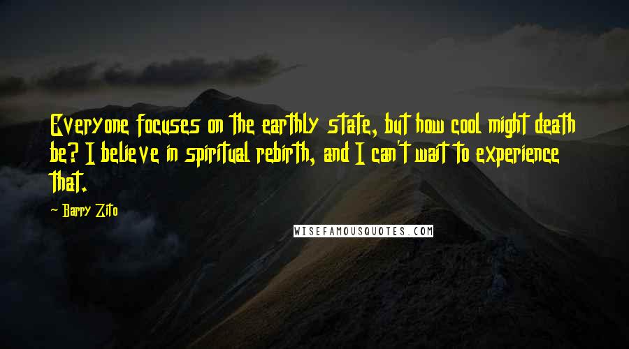 Barry Zito Quotes: Everyone focuses on the earthly state, but how cool might death be? I believe in spiritual rebirth, and I can't wait to experience that.