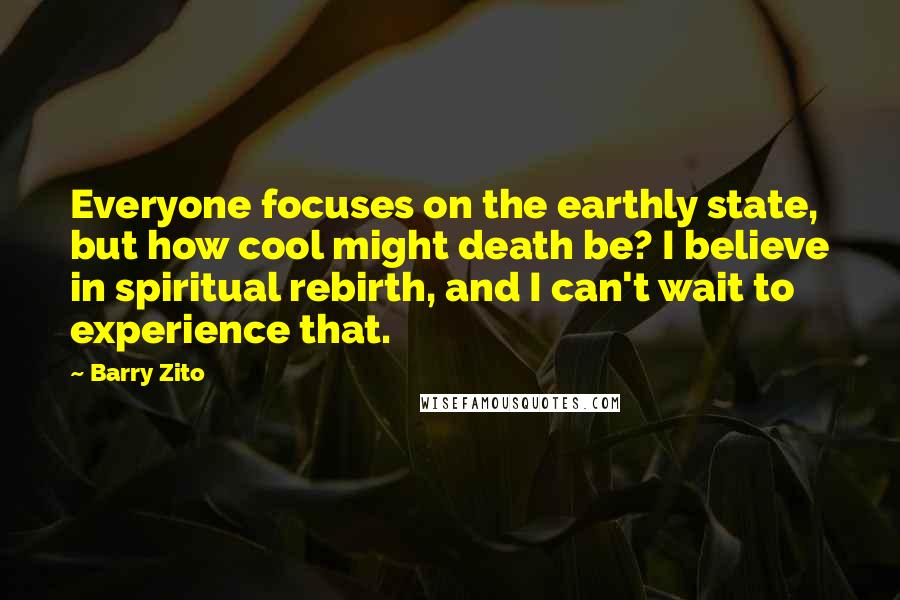 Barry Zito Quotes: Everyone focuses on the earthly state, but how cool might death be? I believe in spiritual rebirth, and I can't wait to experience that.