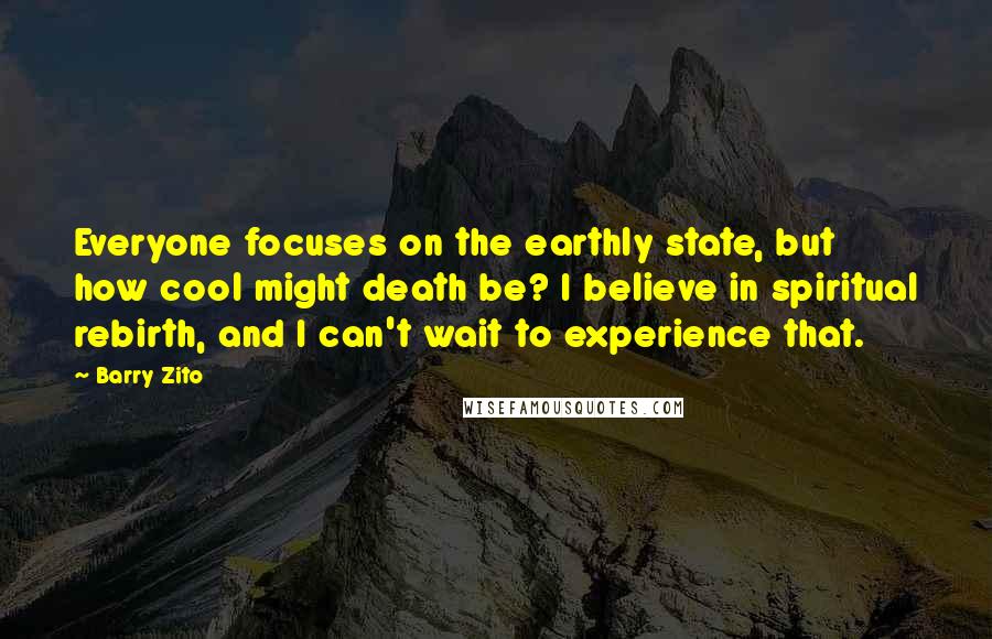 Barry Zito Quotes: Everyone focuses on the earthly state, but how cool might death be? I believe in spiritual rebirth, and I can't wait to experience that.