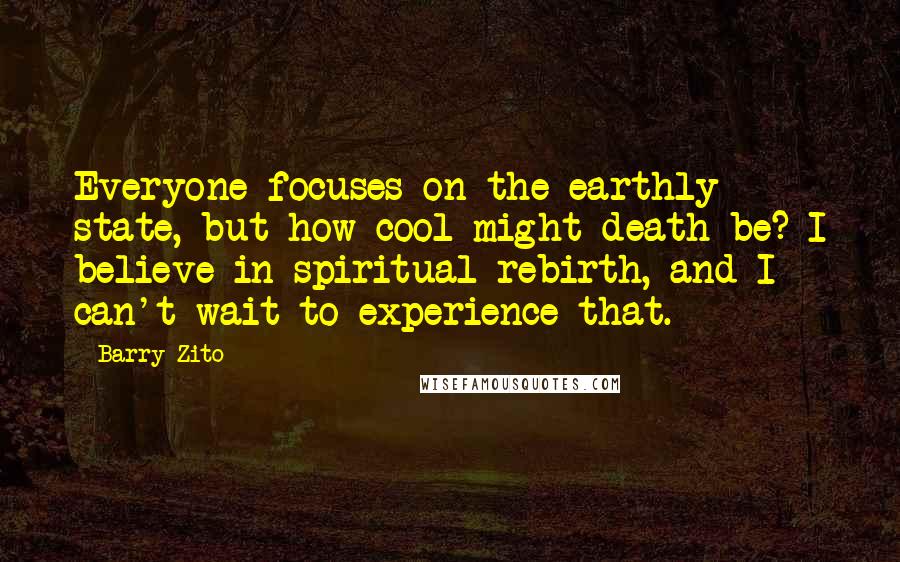 Barry Zito Quotes: Everyone focuses on the earthly state, but how cool might death be? I believe in spiritual rebirth, and I can't wait to experience that.