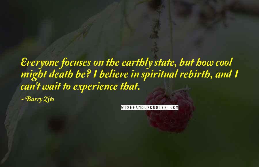 Barry Zito Quotes: Everyone focuses on the earthly state, but how cool might death be? I believe in spiritual rebirth, and I can't wait to experience that.