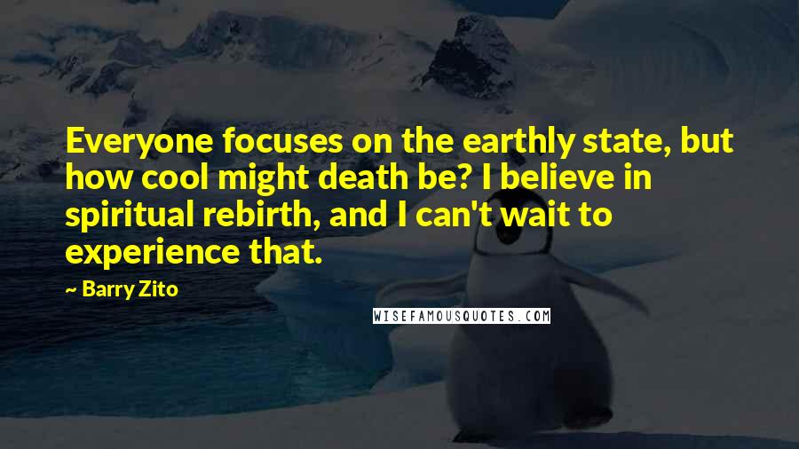 Barry Zito Quotes: Everyone focuses on the earthly state, but how cool might death be? I believe in spiritual rebirth, and I can't wait to experience that.