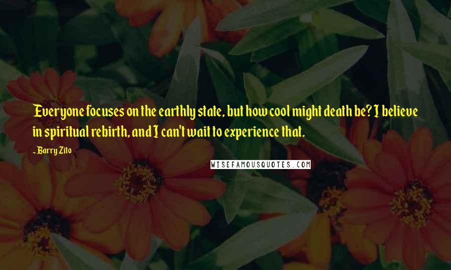 Barry Zito Quotes: Everyone focuses on the earthly state, but how cool might death be? I believe in spiritual rebirth, and I can't wait to experience that.