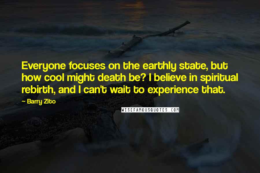 Barry Zito Quotes: Everyone focuses on the earthly state, but how cool might death be? I believe in spiritual rebirth, and I can't wait to experience that.