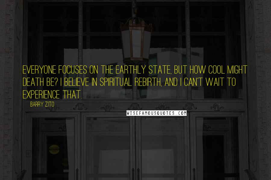 Barry Zito Quotes: Everyone focuses on the earthly state, but how cool might death be? I believe in spiritual rebirth, and I can't wait to experience that.