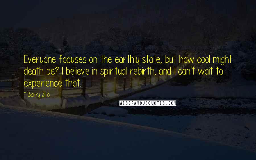 Barry Zito Quotes: Everyone focuses on the earthly state, but how cool might death be? I believe in spiritual rebirth, and I can't wait to experience that.