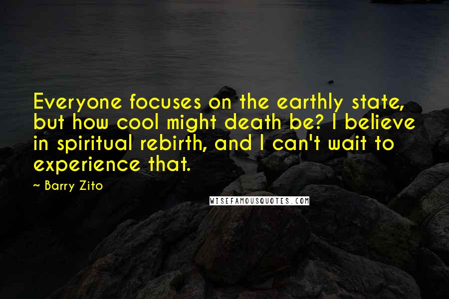 Barry Zito Quotes: Everyone focuses on the earthly state, but how cool might death be? I believe in spiritual rebirth, and I can't wait to experience that.