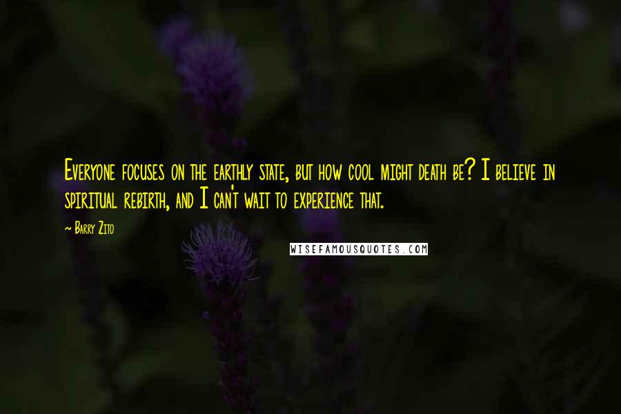 Barry Zito Quotes: Everyone focuses on the earthly state, but how cool might death be? I believe in spiritual rebirth, and I can't wait to experience that.