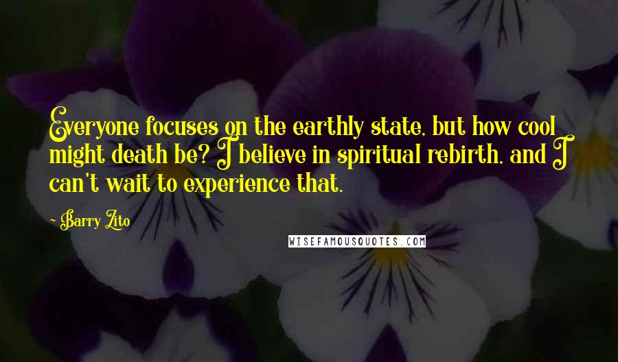 Barry Zito Quotes: Everyone focuses on the earthly state, but how cool might death be? I believe in spiritual rebirth, and I can't wait to experience that.