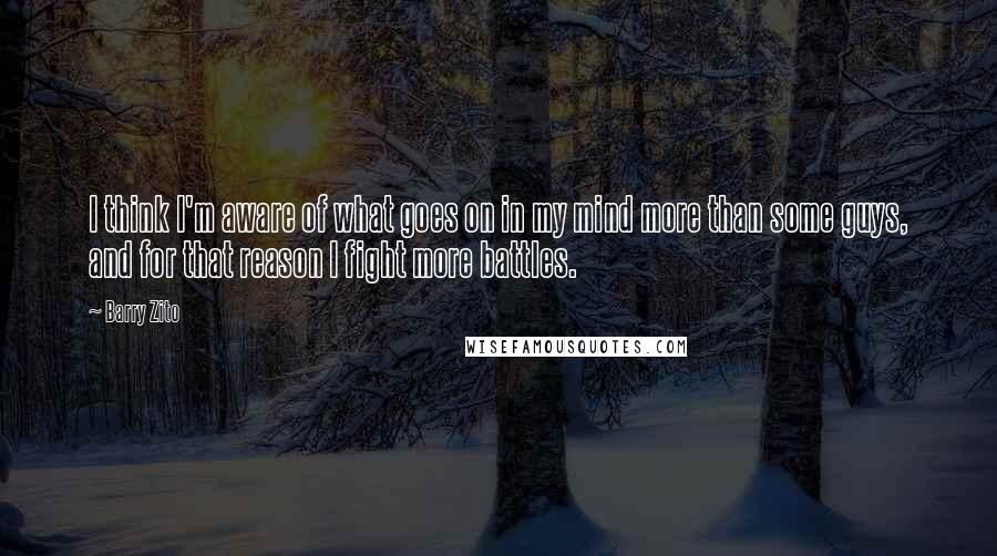 Barry Zito Quotes: I think I'm aware of what goes on in my mind more than some guys, and for that reason I fight more battles.