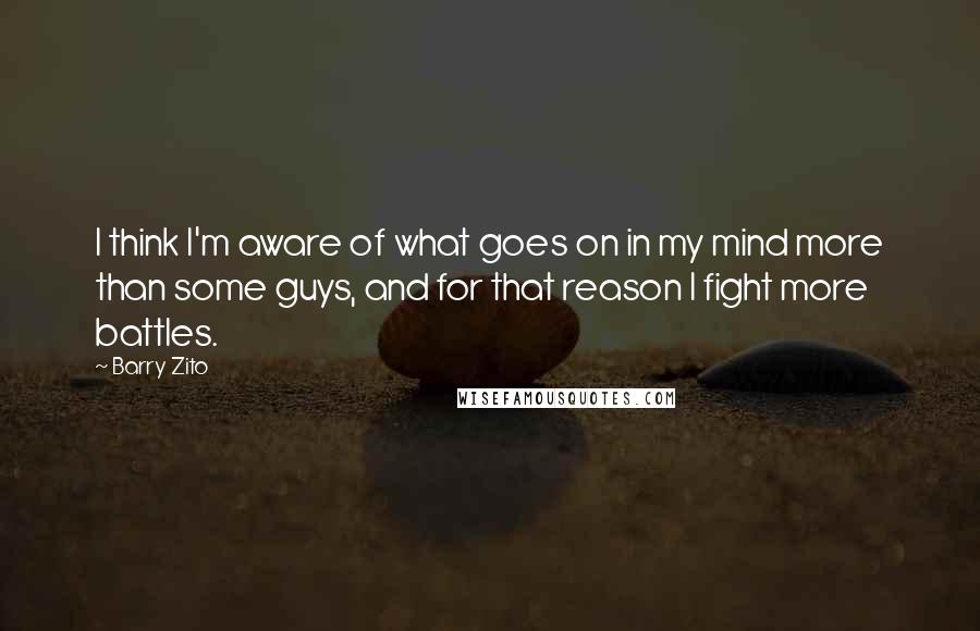 Barry Zito Quotes: I think I'm aware of what goes on in my mind more than some guys, and for that reason I fight more battles.