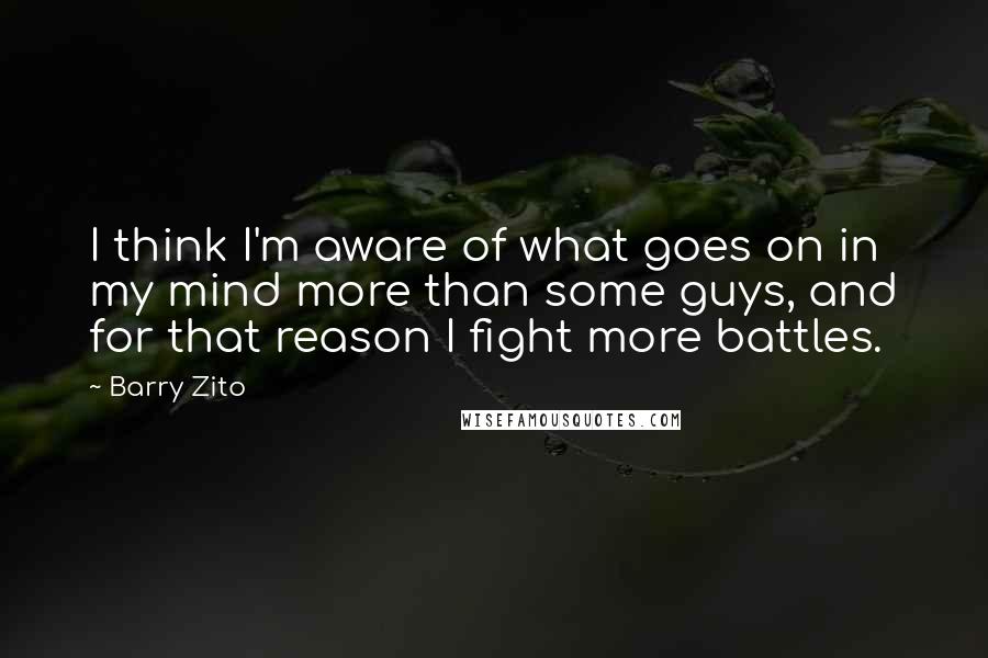 Barry Zito Quotes: I think I'm aware of what goes on in my mind more than some guys, and for that reason I fight more battles.