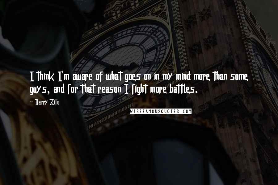 Barry Zito Quotes: I think I'm aware of what goes on in my mind more than some guys, and for that reason I fight more battles.