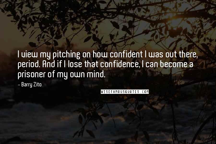 Barry Zito Quotes: I view my pitching on how confident I was out there, period. And if I lose that confidence, I can become a prisoner of my own mind.