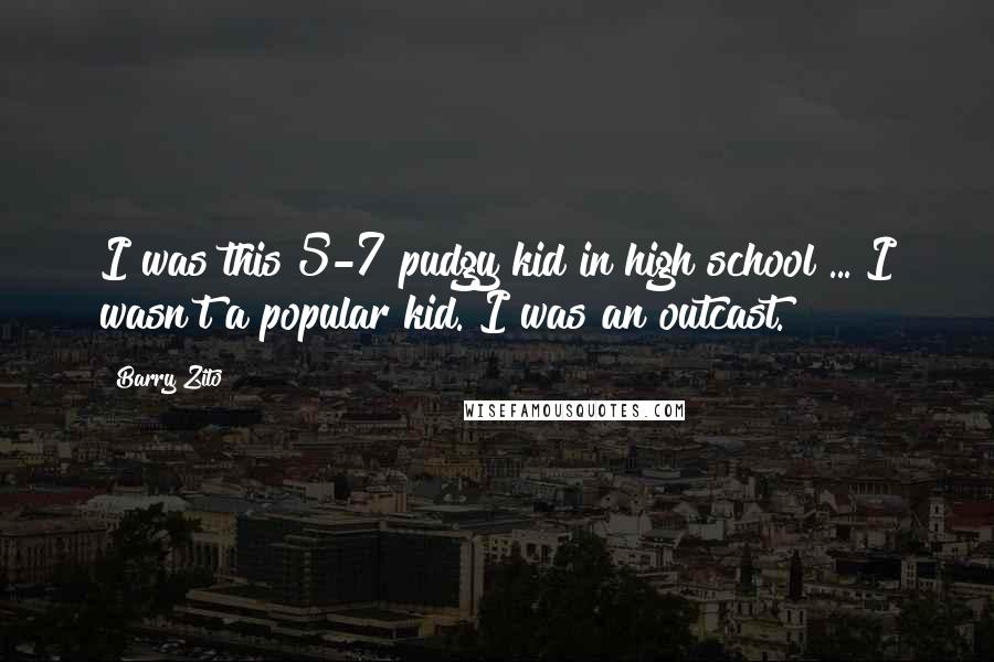 Barry Zito Quotes: I was this 5-7 pudgy kid in high school ... I wasn't a popular kid. I was an outcast.