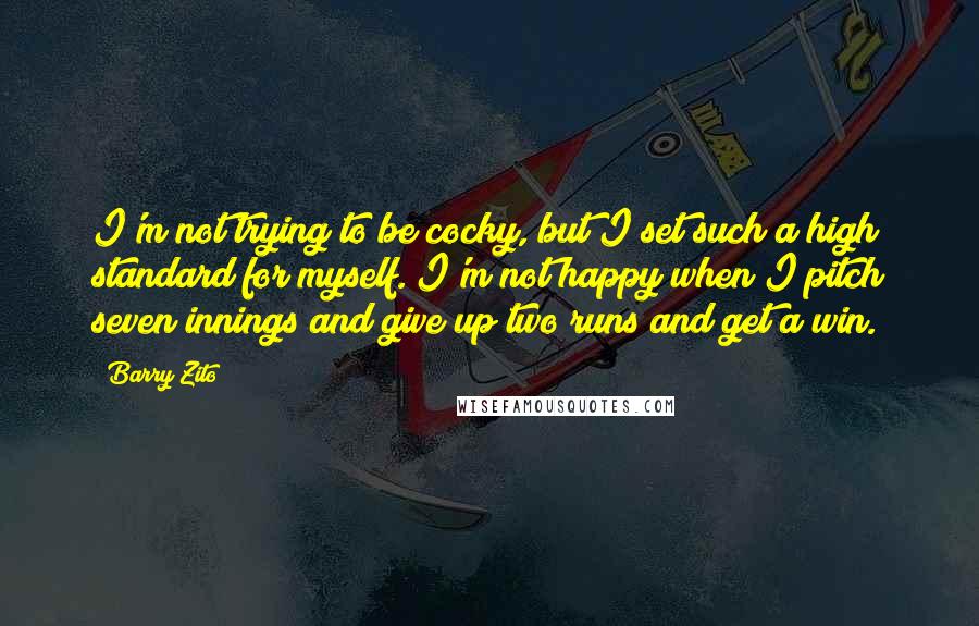Barry Zito Quotes: I'm not trying to be cocky, but I set such a high standard for myself. I'm not happy when I pitch seven innings and give up two runs and get a win.