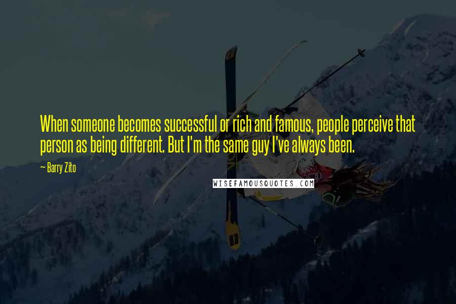 Barry Zito Quotes: When someone becomes successful or rich and famous, people perceive that person as being different. But I'm the same guy I've always been.