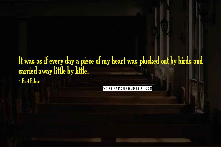 Bart Baker Quotes: It was as if every day a piece of my heart was plucked out by birds and carried away little by little.