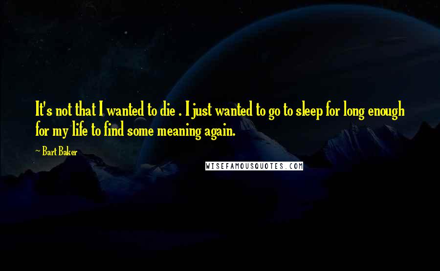 Bart Baker Quotes: It's not that I wanted to die . I just wanted to go to sleep for long enough for my life to find some meaning again.