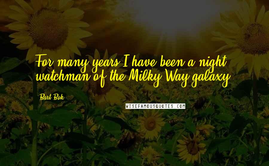 Bart Bok Quotes: For many years I have been a night watchman of the Milky Way galaxy.