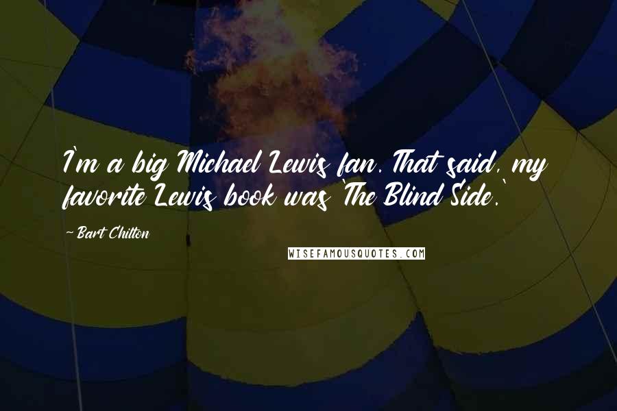 Bart Chilton Quotes: I'm a big Michael Lewis fan. That said, my favorite Lewis book was 'The Blind Side.'