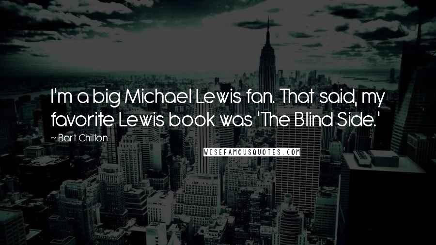 Bart Chilton Quotes: I'm a big Michael Lewis fan. That said, my favorite Lewis book was 'The Blind Side.'