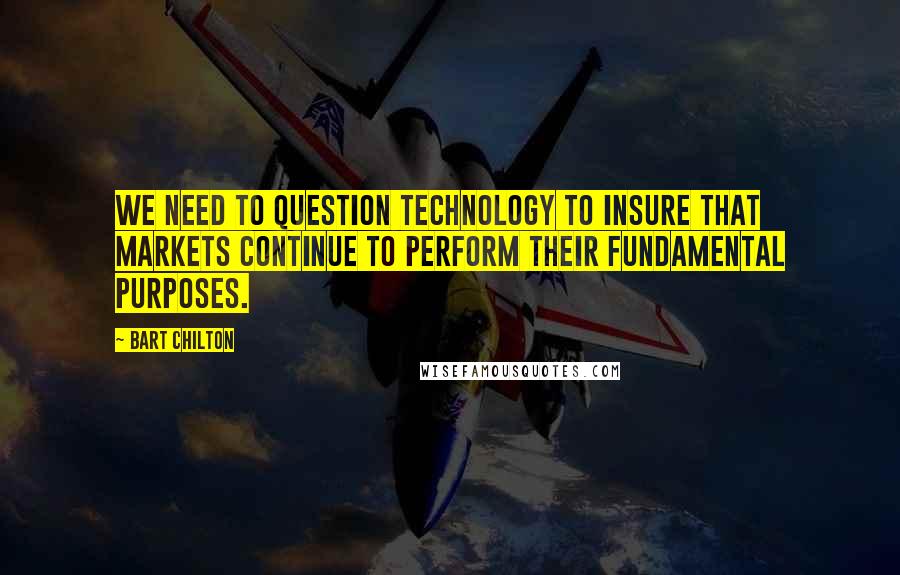 Bart Chilton Quotes: We need to question technology to insure that markets continue to perform their fundamental purposes.